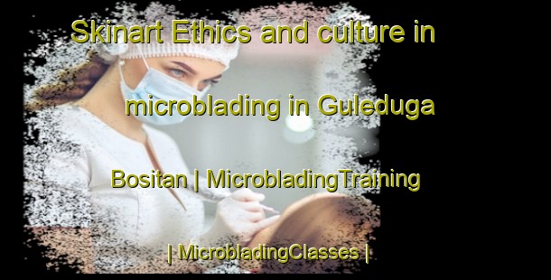 Skinart Ethics and culture in microblading in Guleduga Bositan | MicrobladingTraining | MicrobladingClasses | SkinartTraining-China